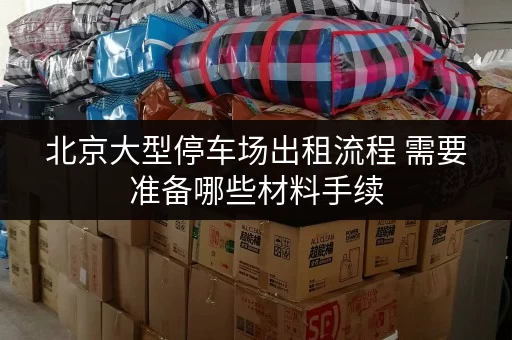 北京大型停车场出租流程 需要准备哪些材料手续