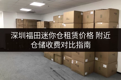 深圳福田迷你仓租赁价格 附近仓储收费对比指南