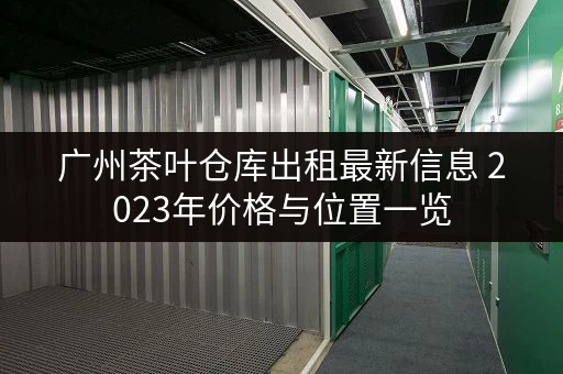 广州茶叶仓库出租最新信息 2023年价格与位置一览