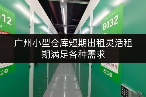 广州小型仓库短期出租灵活租期满足各种需求