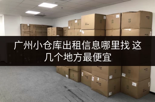 广州小仓库出租信息哪里找 这几个地方最便宜
