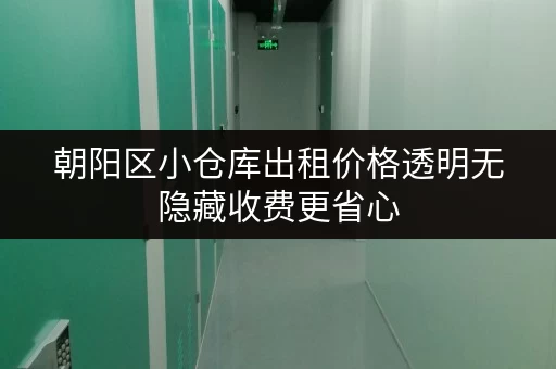 朝阳区小仓库出租价格透明无隐藏收费更省心 朝阳区小仓库出租价格透明无隐藏收费更省心