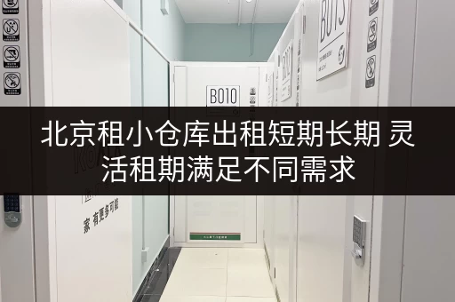 北京租小仓库出租短期长期 灵活租期满足不同需求 北京租小仓库出租短期长期 灵活租期满足不同需求