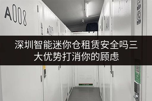 深圳智能迷你仓租赁安全吗三大优势打消你的顾虑