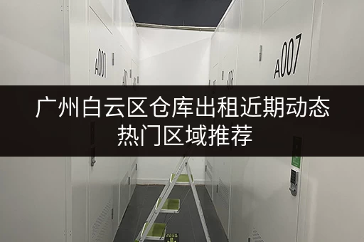 广州白云区仓库出租近期动态 热门区域推荐 广州白云区仓库出租近期动态 热门区域推荐