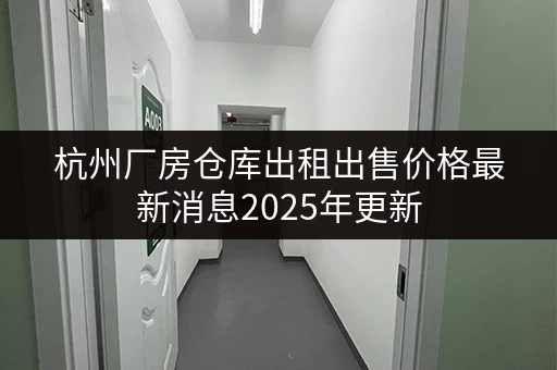 杭州厂房仓库出租出售价格最新消息2025年更新