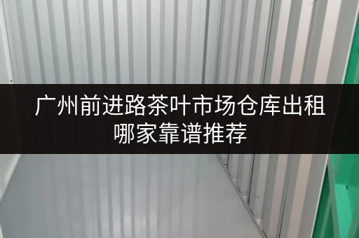 广州前进路茶叶市场仓库出租哪家靠谱推荐