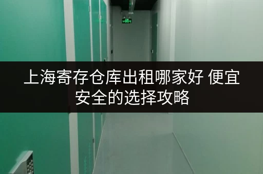 上海寄存仓库出租哪家好 便宜安全的选择攻略