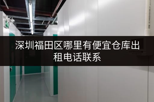 深圳福田区哪里有便宜仓库出租电话联系 深圳福田区哪里有便宜仓库出租电话联系