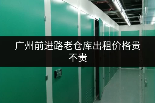 广州前进路老仓库出租价格贵不贵 广州前进路老仓库出租价格贵不贵