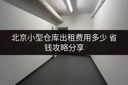 北京小型仓库出租费用多少 省钱攻略分享