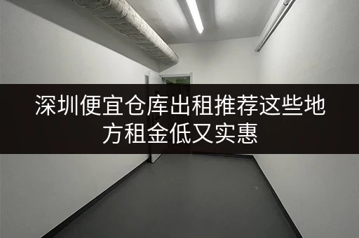 深圳便宜仓库出租推荐这些地方租金低又实惠