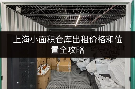上海小面积仓库出租价格和位置全攻略