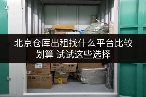 北京仓库出租找什么平台比较划算 试试这些选择