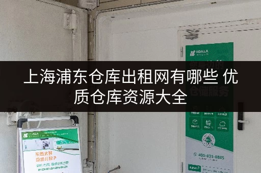 上海浦东仓库出租网有哪些 优质仓库资源大全