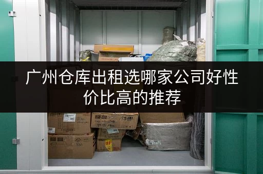广州仓库出租选哪家公司好性价比高的推荐 广州仓库出租选哪家公司好性价比高的推荐