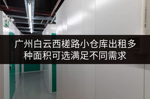 广州白云西槎路小仓库出租多种面积可选满足不同需求