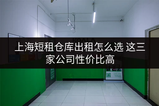 上海短租仓库出租怎么选 这三家公司性价比高 上海短租仓库出租怎么选 这三家公司性价比高