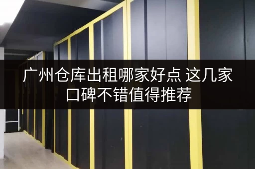 广州仓库出租哪家好点 这几家口碑不错值得推荐