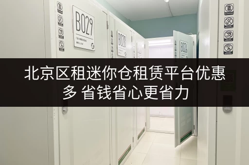 北京区租迷你仓租赁平台优惠多 省钱省心更省力