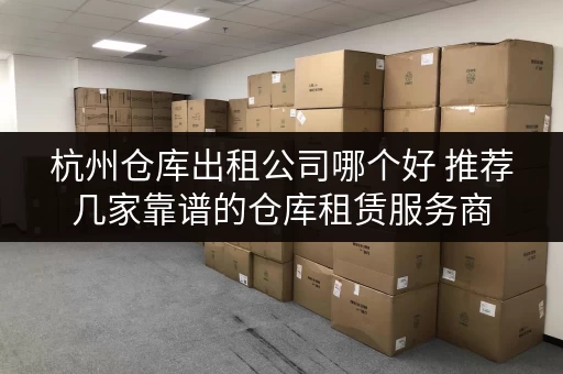 杭州仓库出租公司哪个好 推荐几家靠谱的仓库租赁服务商