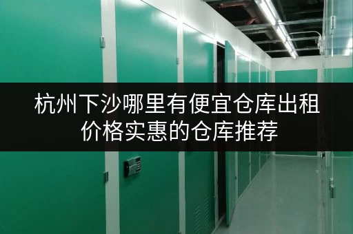 杭州下沙哪里有便宜仓库出租 价格实惠的仓库推荐