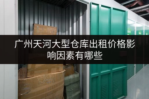 广州天河大型仓库出租价格影响因素有哪些