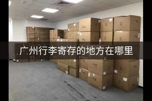 广州行李寄存的地方在哪里,广州行李寄存的地方有哪些 广州行李寄存的地方在哪里,广州行李寄存的地方有哪些