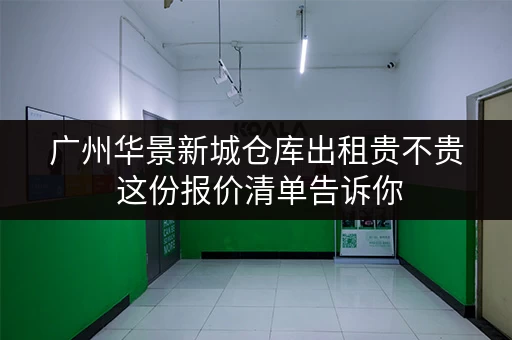 广州华景新城仓库出租贵不贵 这份报价清单告诉你