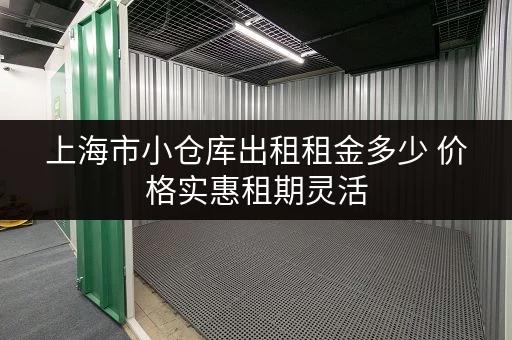 上海市小仓库出租租金多少 价格实惠租期灵活