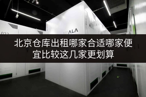 北京仓库出租哪家合适哪家便宜比较这几家更划算