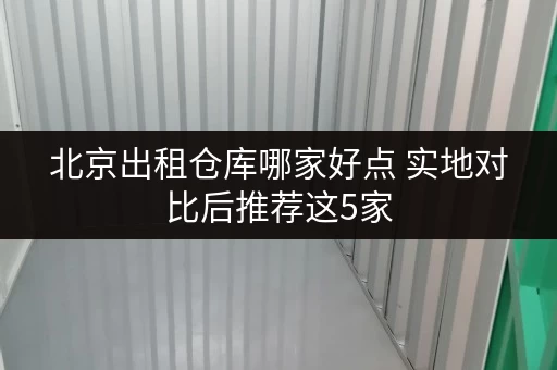 北京出租仓库哪家好点 实地对比后推荐这5家