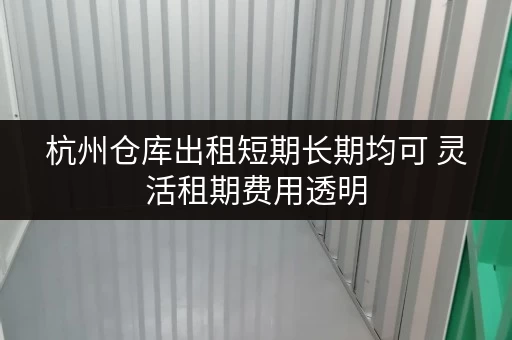 杭州仓库出租短期长期均可 灵活租期费用透明