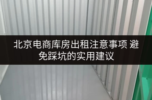 北京电商库房出租注意事项 避免踩坑的实用建议