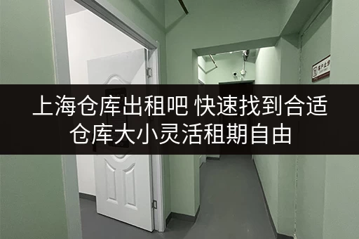 上海仓库出租吧 快速找到合适仓库大小灵活租期自由