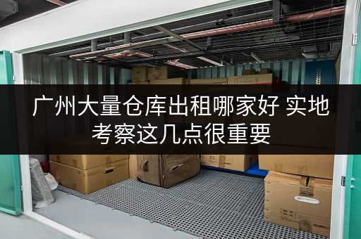 广州大量仓库出租哪家好 实地考察这几点很重要