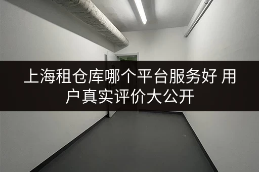 上海租仓库哪个平台服务好 用户真实评价大公开