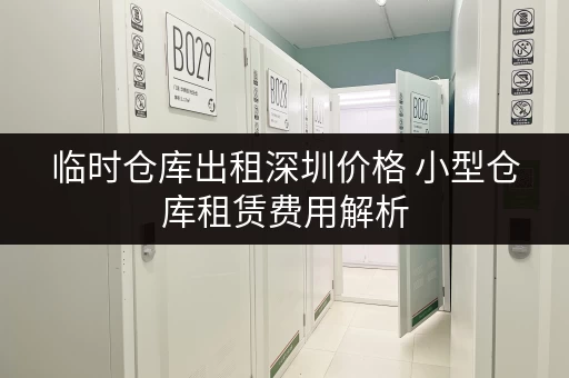 临时仓库出租深圳价格 小型仓库租赁费用解析 临时仓库出租深圳价格 小型仓库租赁费用解析