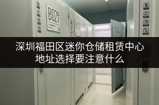 深圳福田区迷你仓储租赁中心地址选择要注意什么