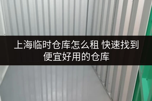 上海临时仓库怎么租 快速找到便宜好用的仓库