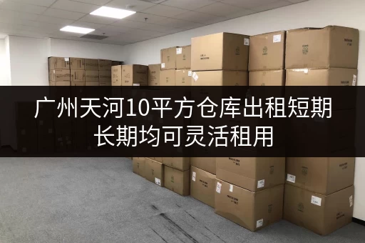 广州天河10平方仓库出租短期长期均可灵活租用