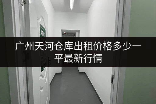 广州天河仓库出租价格多少一平最新行情