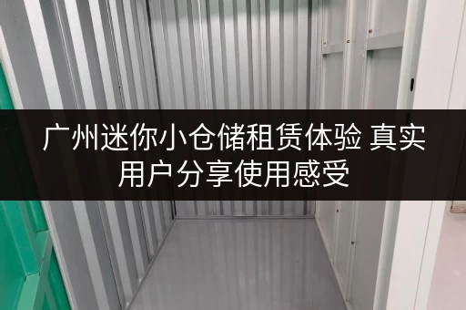 广州迷你小仓储租赁体验 真实用户分享使用感受