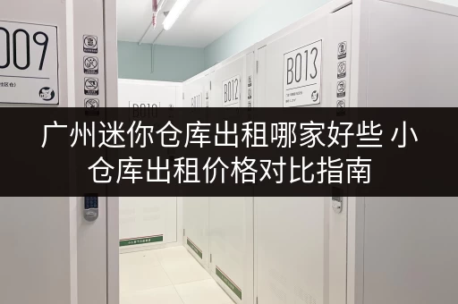 广州迷你仓库出租哪家好些 小仓库出租价格对比指南
