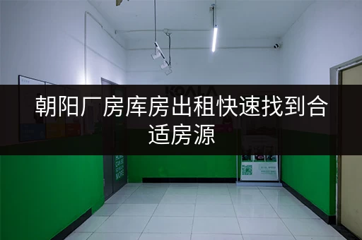 朝阳厂房库房出租快速找到合适房源