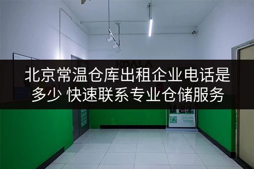 北京常温仓库出租企业电话是多少 快速联系专业仓储服务