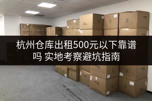 杭州仓库出租500元以下靠谱吗 实地考察避坑指南