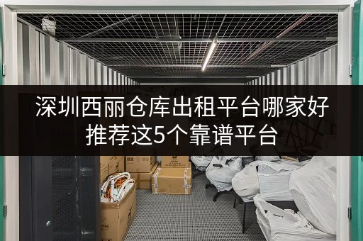 深圳西丽仓库出租平台哪家好推荐这5个靠谱平台