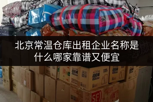 北京常温仓库出租企业名称是什么哪家靠谱又便宜