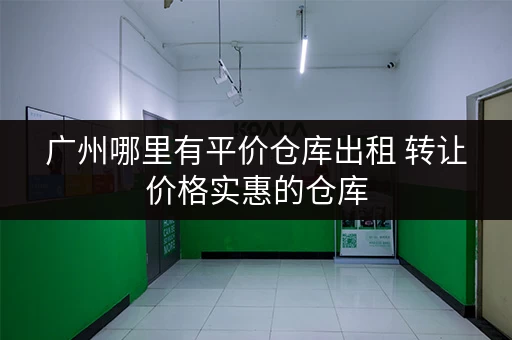 广州哪里有平价仓库出租 转让价格实惠的仓库